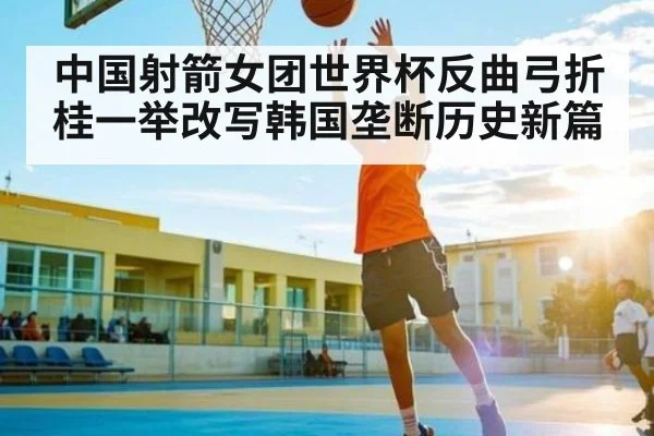 中国射箭女团世界杯反曲弓折桂一举改写韩国垄断历史新篇 - kaiyun