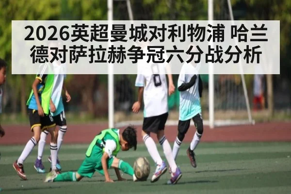 2026英超曼城对利物浦 哈兰德对萨拉赫争冠六分战分析