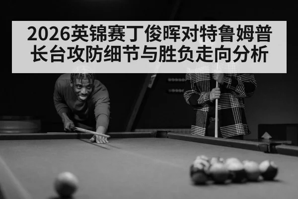 2026英锦赛丁俊晖对特鲁姆普长台攻防细节与胜负走向分析 - kaiyun
